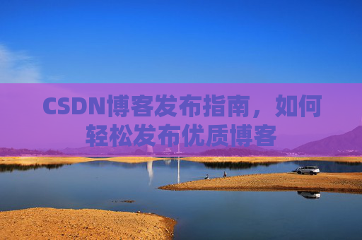 CSDN博客发布指南，如何轻松发布优质博客