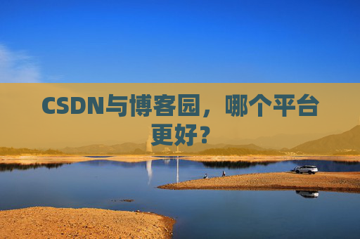 CSDN与博客园，哪个平台更好？