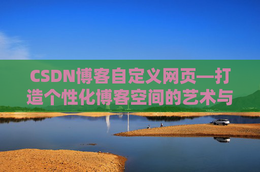 CSDN博客自定义网页—打造个性化博客空间的艺术与技巧