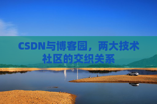 CSDN与博客园,两大技术社区的交织关系