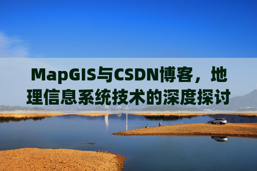 MapGIS与CSDN博客,地理信息系统技术的深度探讨