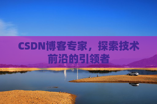CSDN博客专家，探索技术前沿的引领者